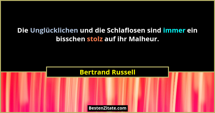 Die Unglücklichen und die Schlaflosen sind immer ein bisschen stolz auf ihr Malheur.... - Bertrand Russell