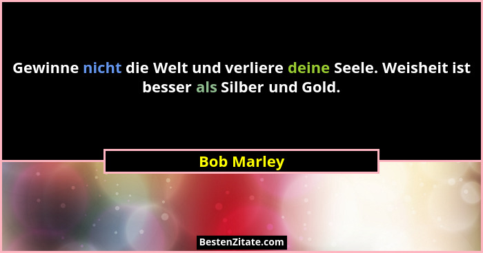 Gewinne nicht die Welt und verliere deine Seele. Weisheit ist besser als Silber und Gold.... - Bob Marley