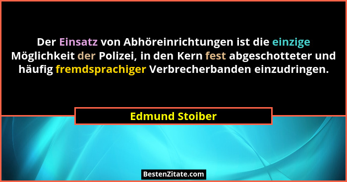 Der Einsatz von Abhöreinrichtungen ist die einzige Möglichkeit der Polizei, in den Kern fest abgeschotteter und häufig fremdsprachige... - Edmund Stoiber