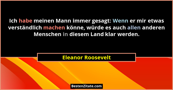 Ich habe meinen Mann immer gesagt: Wenn er mir etwas verständlich machen könne, würde es auch allen anderen Menschen in diesem Lan... - Eleanor Roosevelt