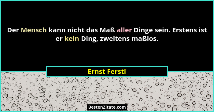 Der Mensch kann nicht das Maß aller Dinge sein. Erstens ist er kein Ding, zweitens maßlos.... - Ernst Ferstl
