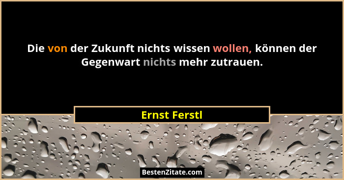 Die von der Zukunft nichts wissen wollen, können der Gegenwart nichts mehr zutrauen.... - Ernst Ferstl