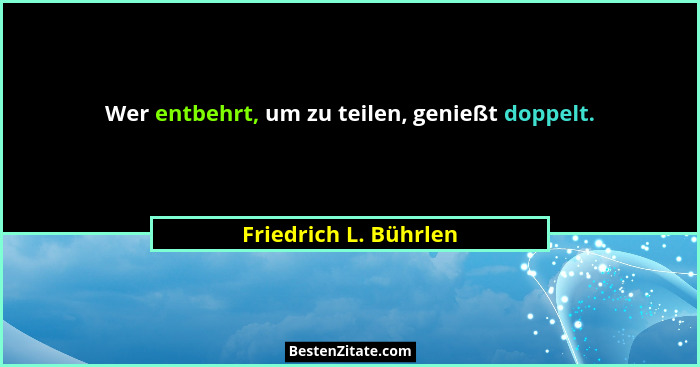Wer entbehrt, um zu teilen, genießt doppelt.... - Friedrich L. Bührlen