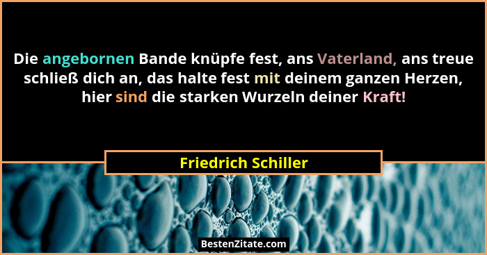 Die angebornen Bande knüpfe fest, ans Vaterland, ans treue schließ dich an, das halte fest mit deinem ganzen Herzen, hier sind di... - Friedrich Schiller