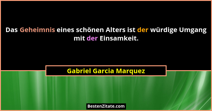 Das Geheimnis eines schönen Alters ist der würdige Umgang mit der Einsamkeit.... - Gabriel Garcia Marquez
