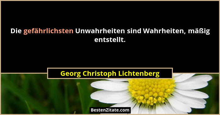 Die gefährlichsten Unwahrheiten sind Wahrheiten, mäßig entstellt.... - Georg Christoph Lichtenberg