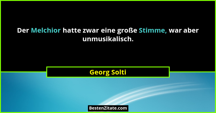 Der Melchior hatte zwar eine große Stimme, war aber unmusikalisch.... - Georg Solti