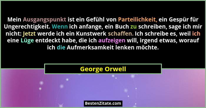 Mein Ausgangspunkt ist ein Gefühl von Parteilichkeit, ein Gespür für Ungerechtigkeit. Wenn ich anfange, ein Buch zu schreiben, sage ic... - George Orwell