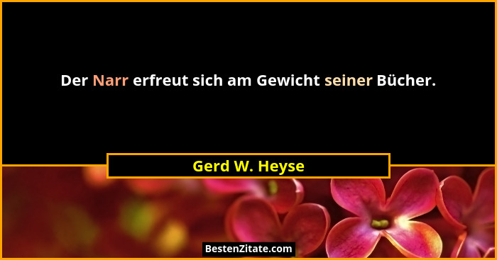 Der Narr erfreut sich am Gewicht seiner Bücher.... - Gerd W. Heyse