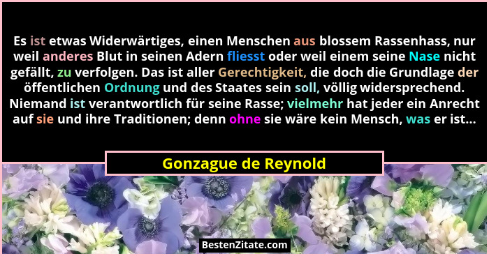 Es ist etwas Widerwärtiges, einen Menschen aus blossem Rassenhass, nur weil anderes Blut in seinen Adern fliesst oder weil einem... - Gonzague de Reynold