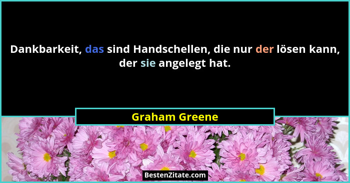 Dankbarkeit, das sind Handschellen, die nur der lösen kann, der sie angelegt hat.... - Graham Greene