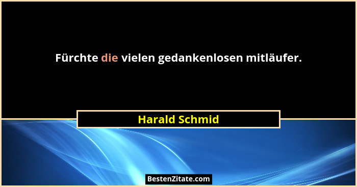 Fürchte die vielen gedankenlosen mitläufer.... - Harald Schmid