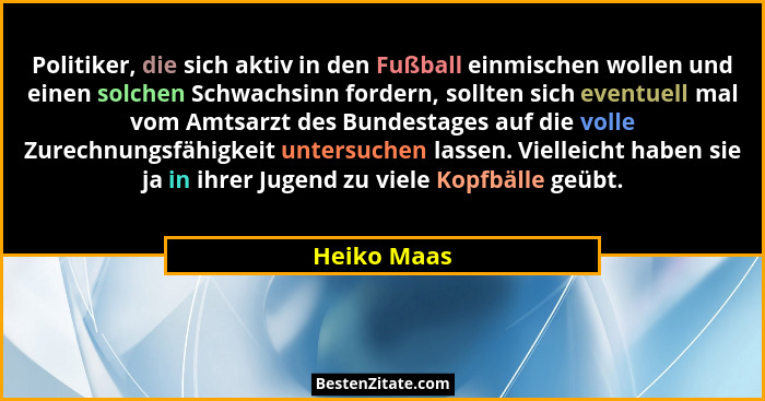 Politiker, die sich aktiv in den Fußball einmischen wollen und einen solchen Schwachsinn fordern, sollten sich eventuell mal vom Amtsarzt... - Heiko Maas