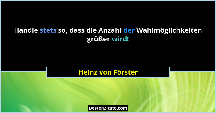 Handle stets so, dass die Anzahl der Wahlmöglichkeiten größer wird!... - Heinz von Förster