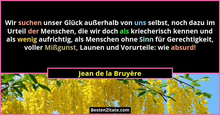 Wir suchen unser Glück außerhalb von uns selbst, noch dazu im Urteil der Menschen, die wir doch als kriecherisch kennen und als w... - Jean de la Bruyère