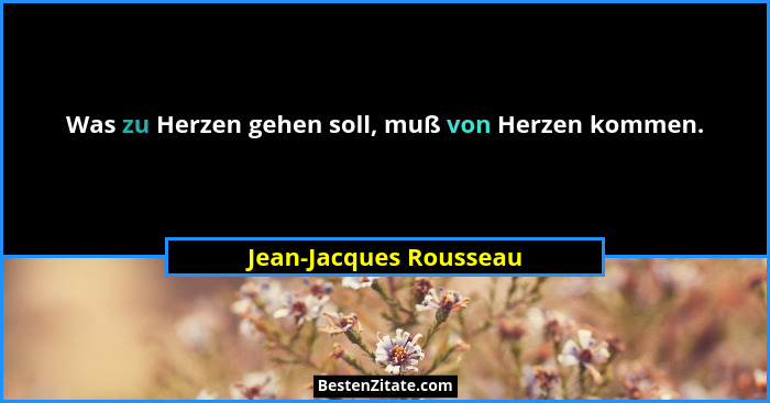 Was zu Herzen gehen soll, muß von Herzen kommen.... - Jean-Jacques Rousseau