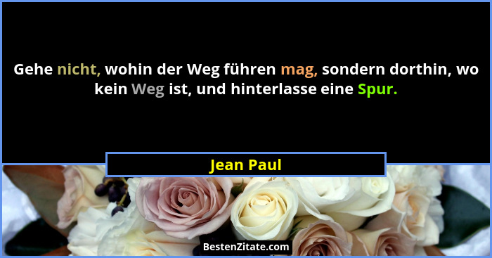 Gehe nicht, wohin der Weg führen mag, sondern dorthin, wo kein Weg ist, und hinterlasse eine Spur.... - Jean Paul
