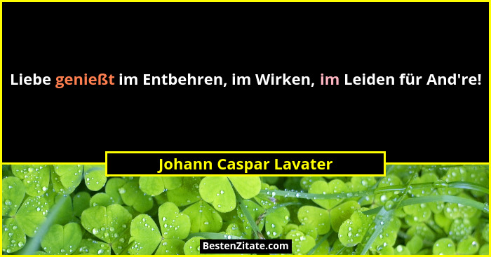 Liebe genießt im Entbehren, im Wirken, im Leiden für And're!... - Johann Caspar Lavater