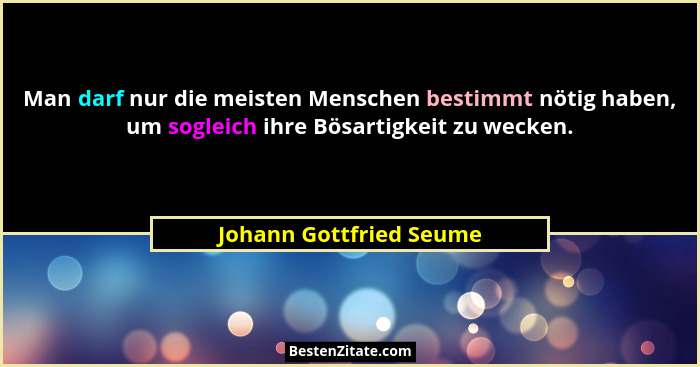 Man darf nur die meisten Menschen bestimmt nötig haben, um sogleich ihre Bösartigkeit zu wecken.... - Johann Gottfried Seume
