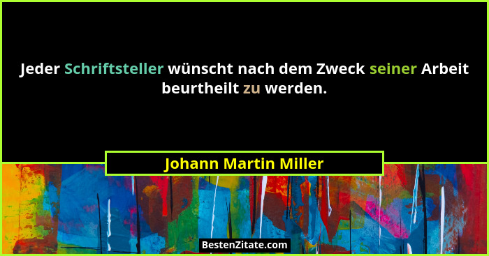 Jeder Schriftsteller wünscht nach dem Zweck seiner Arbeit beurtheilt zu werden.... - Johann Martin Miller