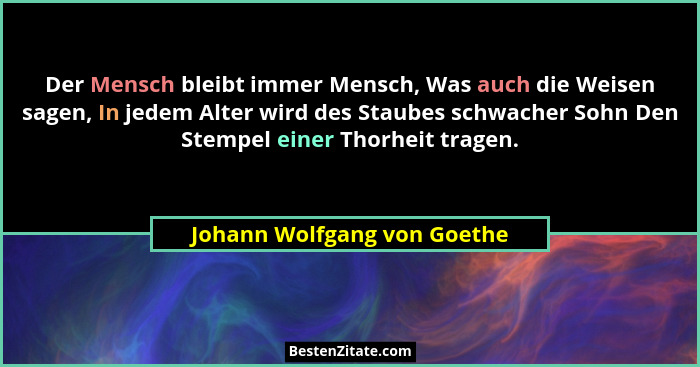 Der Mensch bleibt immer Mensch, Was auch die Weisen sagen, In jedem Alter wird des Staubes schwacher Sohn Den Stempel ein... - Johann Wolfgang von Goethe