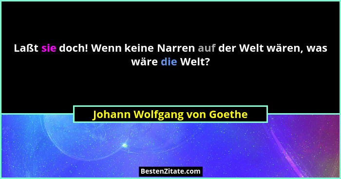 Laßt sie doch! Wenn keine Narren auf der Welt wären, was wäre die Welt?... - Johann Wolfgang von Goethe
