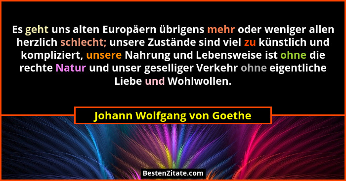 Es geht uns alten Europäern übrigens mehr oder weniger allen herzlich schlecht; unsere Zustände sind viel zu künstlich un... - Johann Wolfgang von Goethe