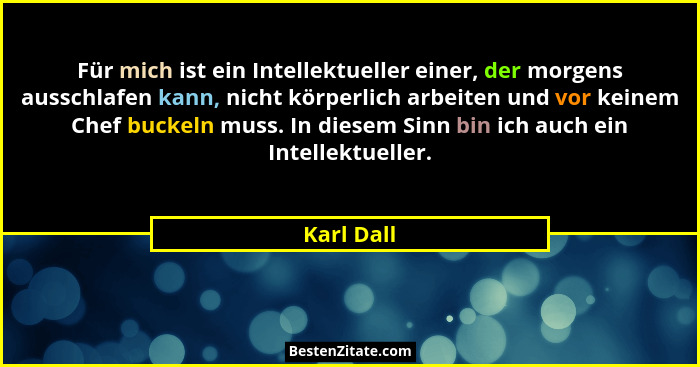 Für mich ist ein Intellektueller einer, der morgens ausschlafen kann, nicht körperlich arbeiten und vor keinem Chef buckeln muss. In diese... - Karl Dall