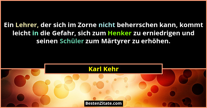 Ein Lehrer, der sich im Zorne nicht beherrschen kann, kommt leicht in die Gefahr, sich zum Henker zu erniedrigen und seinen Schüler zum Mä... - Karl Kehr