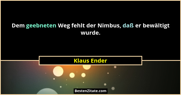Dem geebneten Weg fehlt der Nimbus, daß er bewältigt wurde.... - Klaus Ender