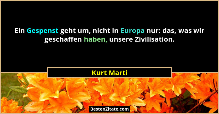 Ein Gespenst geht um, nicht in Europa nur: das, was wir geschaffen haben, unsere Zivilisation.... - Kurt Marti