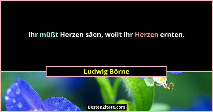 Ihr müßt Herzen säen, wollt ihr Herzen ernten.... - Ludwig Börne