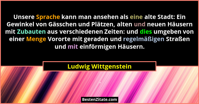 Unsere Sprache kann man ansehen als eine alte Stadt: Ein Gewinkel von Gässchen und Plätzen, alten und neuen Häusern mit Zubauten... - Ludwig Wittgenstein