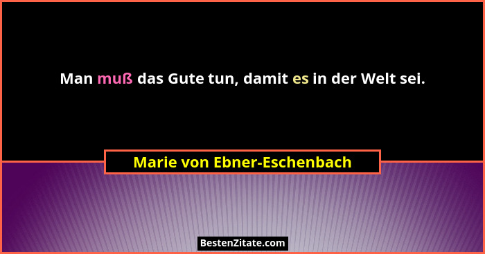 Man muß das Gute tun, damit es in der Welt sei.... - Marie von Ebner-Eschenbach