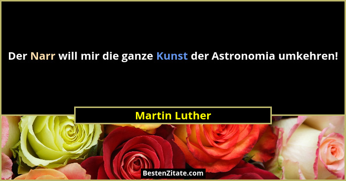 Der Narr will mir die ganze Kunst der Astronomia umkehren!... - Martin Luther