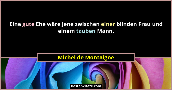 Eine gute Ehe wäre jene zwischen einer blinden Frau und einem tauben Mann.... - Michel de Montaigne