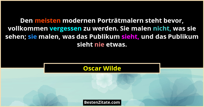 Den meisten modernen Porträtmalern steht bevor, vollkommen vergessen zu werden. Sie malen nicht, was sie sehen; sie malen, was das Publi... - Oscar Wilde