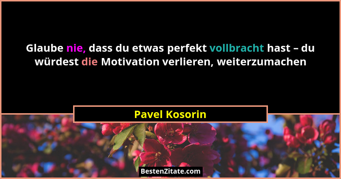 Glaube nie, dass du etwas perfekt vollbracht hast – du würdest die Motivation verlieren, weiterzumachen... - Pavel Kosorin