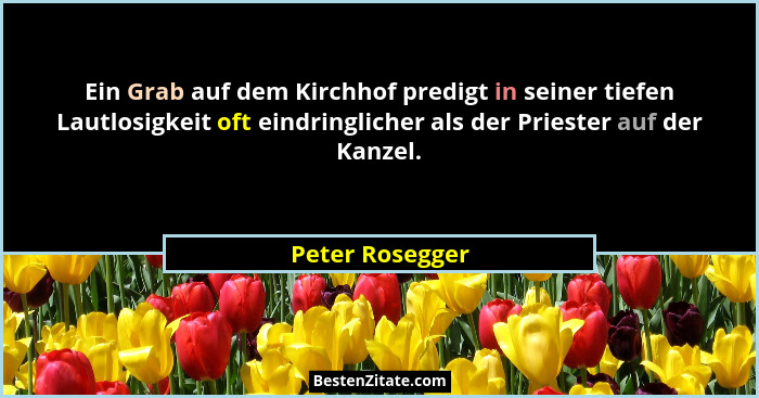 Ein Grab auf dem Kirchhof predigt in seiner tiefen Lautlosigkeit oft eindringlicher als der Priester auf der Kanzel.... - Peter Rosegger