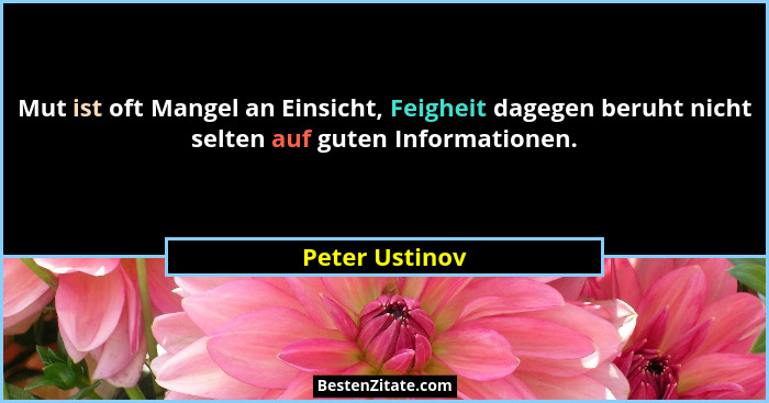 Mut ist oft Mangel an Einsicht, Feigheit dagegen beruht nicht selten auf guten Informationen.... - Peter Ustinov