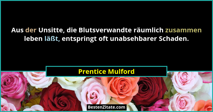 Aus der Unsitte, die Blutsverwandte räumlich zusammen leben läßt, entspringt oft unabsehbarer Schaden.... - Prentice Mulford