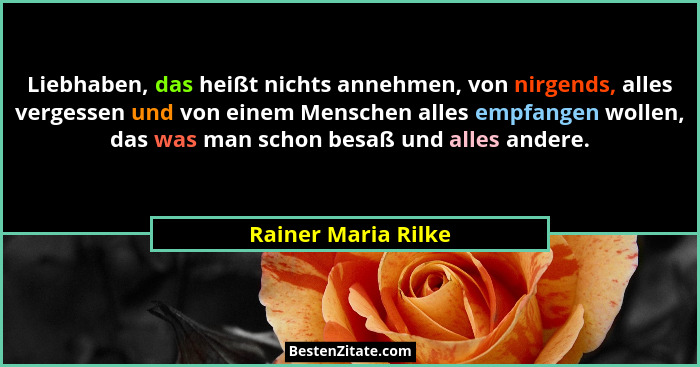 Liebhaben, das heißt nichts annehmen, von nirgends, alles vergessen und von einem Menschen alles empfangen wollen, das was man sc... - Rainer Maria Rilke