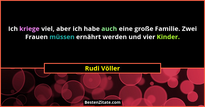 Ich kriege viel, aber ich habe auch eine große Familie. Zwei Frauen müssen ernährt werden und vier Kinder.... - Rudi Völler