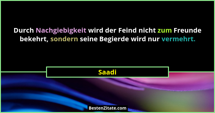 Durch Nachgiebigkeit wird der Feind nicht zum Freunde bekehrt, sondern seine Begierde wird nur vermehrt.... - Saadi