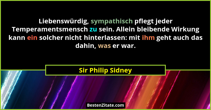 Liebenswürdig, sympathisch pflegt jeder Temperamentsmensch zu sein. Allein bleibende Wirkung kann ein solcher nicht hinterlassen:... - Sir Philip Sidney