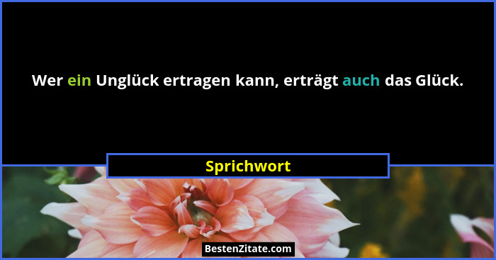 Wer ein Unglück ertragen kann, erträgt auch das Glück.... - Sprichwort