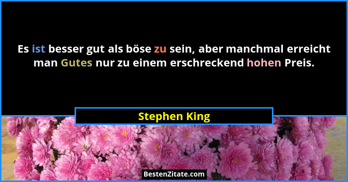 Es ist besser gut als böse zu sein, aber manchmal erreicht man Gutes nur zu einem erschreckend hohen Preis.... - Stephen King