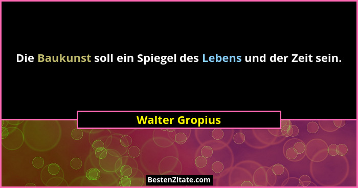 Die Baukunst soll ein Spiegel des Lebens und der Zeit sein.... - Walter Gropius