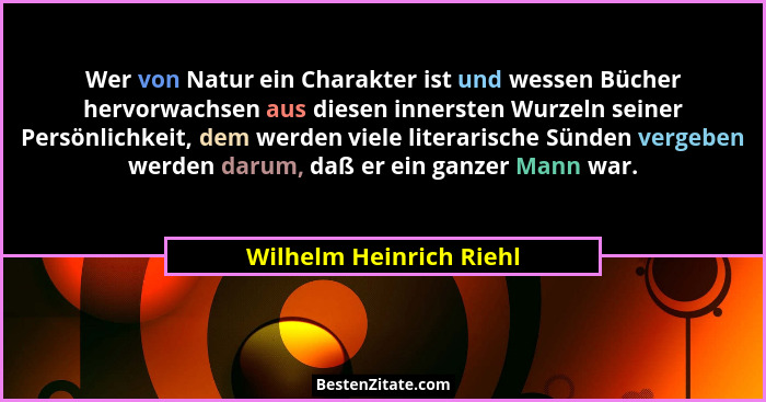 Wer von Natur ein Charakter ist und wessen Bücher hervorwachsen aus diesen innersten Wurzeln seiner Persönlichkeit, dem werde... - Wilhelm Heinrich Riehl