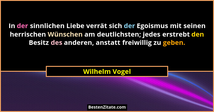 In der sinnlichen Liebe verrät sich der Egoismus mit seinen herrischen Wünschen am deutlichsten; jedes erstrebt den Besitz des anderen... - Wilhelm Vogel
